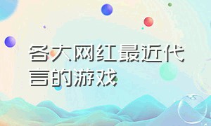 各大网红最近代言的游戏