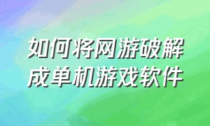 如何将网游破解成单机游戏软件（破解单机游戏软件哪个好用）