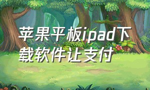 苹果平板ipad下载软件让支付（苹果平板为什么下载软件要付款）