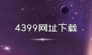 4399网址下载（4399免费下载安装入口）