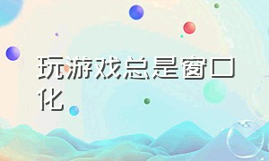 玩游戏总是窗口化（游戏自动窗口化怎么解决）