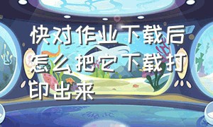 快对作业下载后怎么把它下载打印出来