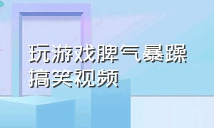 玩游戏脾气暴躁搞笑视频（玩游戏脾气暴躁搞笑视频大全）