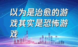 以为是治愈的游戏其实是恐怖游戏