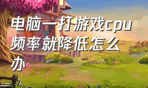 电脑一打游戏cpu频率就降低怎么办