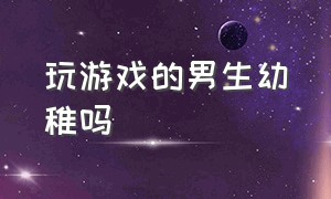 玩游戏的男生幼稚吗