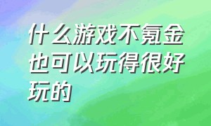 什么游戏不氪金也可以玩得很好玩的