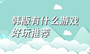 韩版有什么游戏好玩推荐（韩国有什么游戏比较好玩）