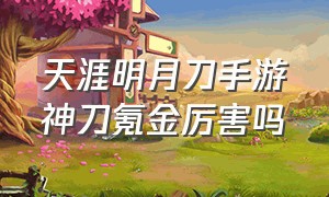 天涯明月刀手游神刀氪金厉害吗（天涯明月刀手游神刀值得玩吗）