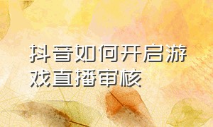 抖音如何开启游戏直播审核