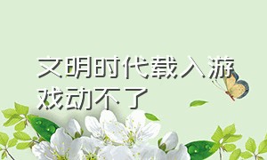 文明时代载入游戏动不了（文明时代游戏爆发疾病该怎么办）