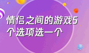 情侣之间的游戏5个选项选一个