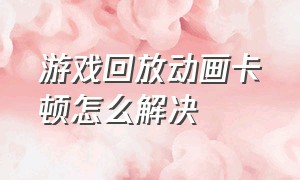 游戏回放动画卡顿怎么解决