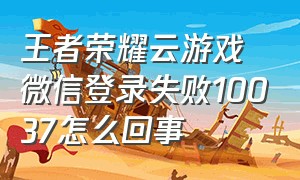 王者荣耀云游戏微信登录失败10037怎么回事