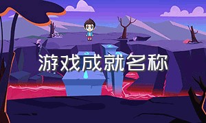 游戏成就名称（游戏成就名称大全自创）