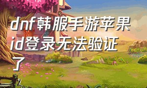 dnf韩服手游苹果id登录无法验证了