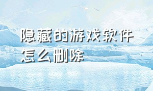 隐藏的游戏软件怎么删除