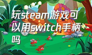 玩steam游戏可以用switch手柄吗（switch手柄怎么连接steam玩游戏）