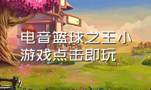 电音篮球之王小游戏点击即玩（小游戏篮球王入口）