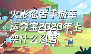 火影忍者手游幸运夺宝2020年上架什么忍者