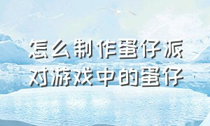 怎么制作蛋仔派对游戏中的蛋仔（蛋仔派对怎么把玩家做成蛋仔）