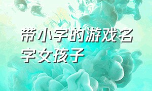 带小字的游戏名字女孩子（女孩子的游戏名字大全三个字）