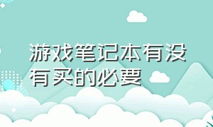 游戏笔记本有没有买的必要（游戏笔记本品牌排行榜前十名）