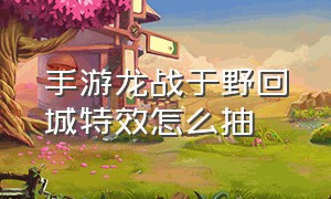 手游龙战于野回城特效怎么抽