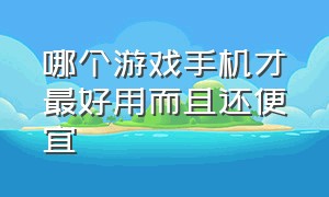 哪个游戏手机才最好用而且还便宜