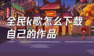 全民k歌怎么下载自己的作品