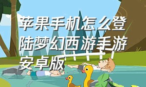 苹果手机怎么登陆梦幻西游手游安卓版