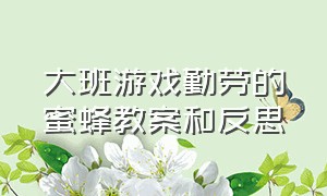 大班游戏勤劳的蜜蜂教案和反思