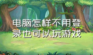 电脑怎样不用登录也可以玩游戏（电脑怎样不用登录也可以玩游戏的软件）