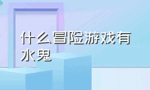 什么冒险游戏有水鬼（有水鬼的游戏名字叫什么）