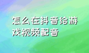 怎么在抖音给游戏视频配音