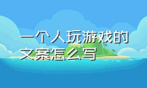 一个人玩游戏的文案怎么写（玩游戏文案怎么写吸引人）