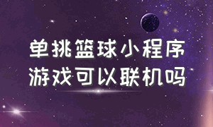 单挑篮球小程序游戏可以联机吗（单挑篮球小程序游戏可以联机吗手机版）