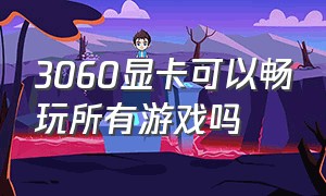 3060显卡可以畅玩所有游戏吗