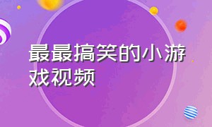 最最搞笑的小游戏视频（搞笑小游戏视频短片）