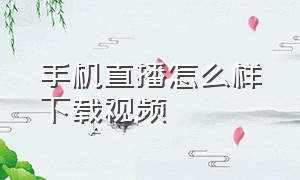 手机直播怎么样下载视频