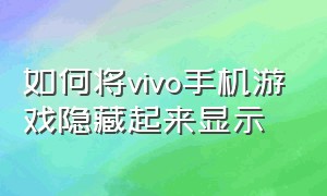 如何将vivo手机游戏隐藏起来显示（vivo手机怎样隐藏手机游戏）