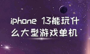 iphone 13能玩什么大型游戏单机