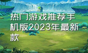热门游戏推荐手机版2023年最新款（热门游戏推荐手机版2023年最新款）