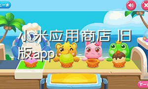 小米应用商店 旧版app（小米应用商店app官方下载入口）
