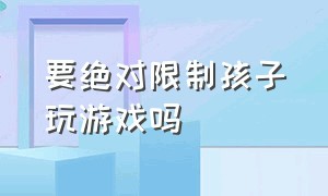 要绝对限制孩子玩游戏吗