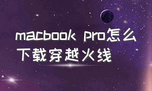 macbook pro怎么下载穿越火线（苹果笔记本怎么不能下载穿越火线）