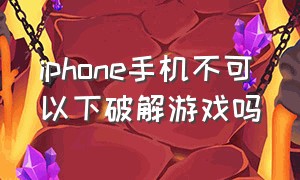 iphone手机不可以下破解游戏吗（苹果手机不能玩破解版的游戏吗）