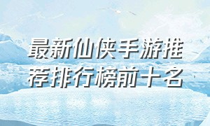 最新仙侠手游推荐排行榜前十名