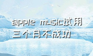 apple music试用三个月不成功