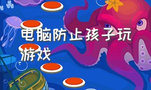 电脑防止孩子玩游戏（电脑怎么限制小孩玩电脑游戏）